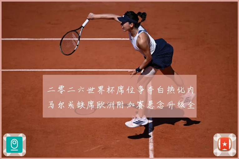 二零二六世界杯席位争夺白热化内马尔或缺席欧洲附加赛悬念升级全数据研判：最新赛事动态与深度分析
