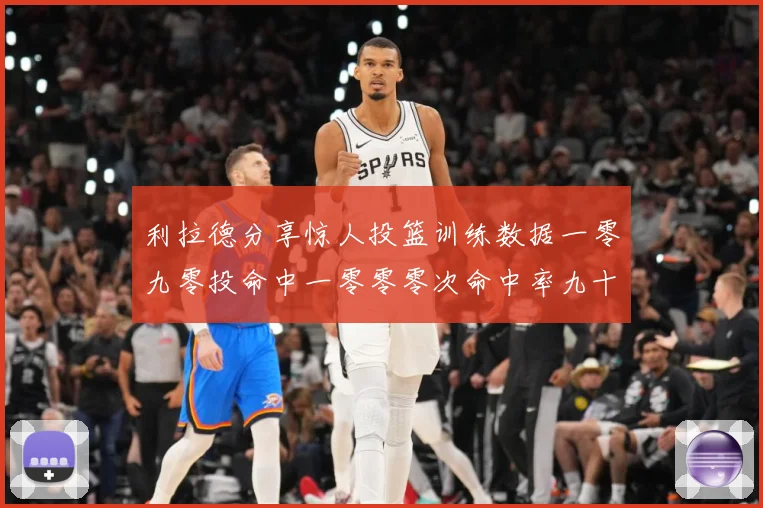 利拉德分享惊人投篮训练数据一零九零投命中一零零零次命中率九十赛场复盘：最新赛事动态与深度分析