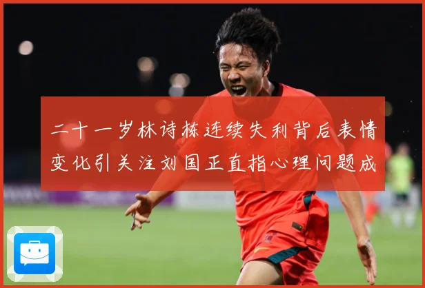 二十一岁林诗栋连续失利背后表情变化引关注刘国正直指心理问题成长观察：最新赛事动态与深度分析