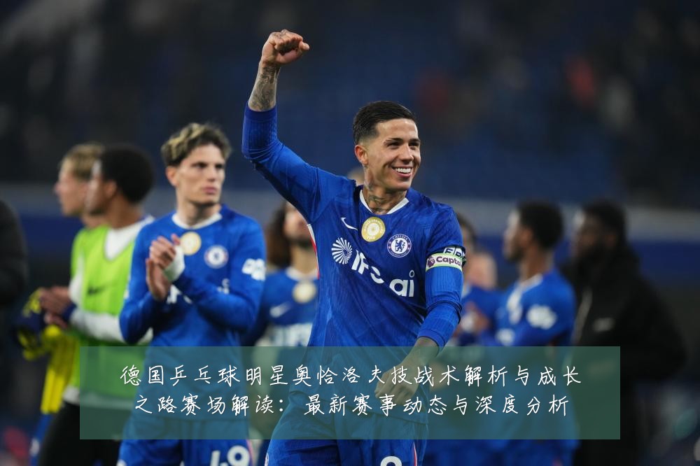 德国乒乓球明星奥恰洛夫技战术解析与成长之路赛场解读：最新赛事动态与深度分析