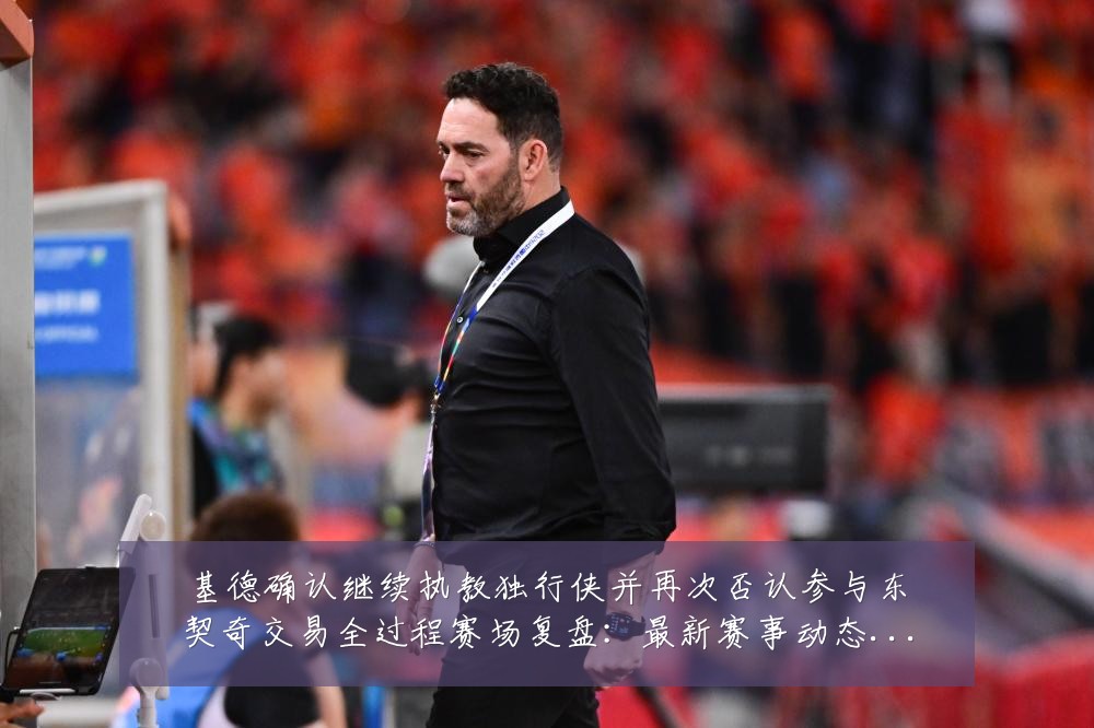 基德确认继续执教独行侠并再次否认参与东契奇交易全过程赛场复盘：最新赛事动态与深度分析