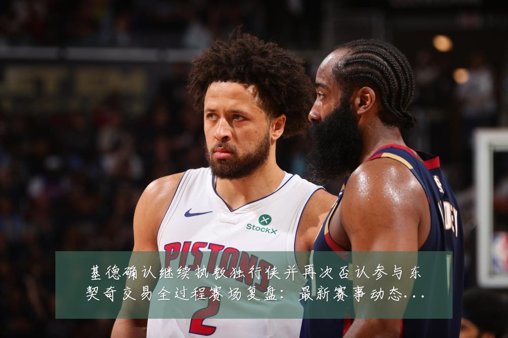基德确认继续执教独行侠并再次否认参与东契奇交易全过程赛场复盘：最新赛事动态与深度分析