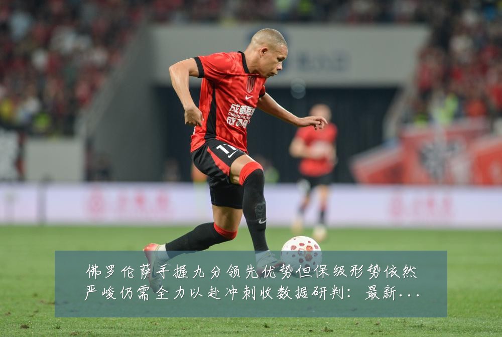 佛罗伦萨手握九分领先优势但保级形势依然严峻仍需全力以赴冲刺收数据研判:最新赛事动态与深度分析