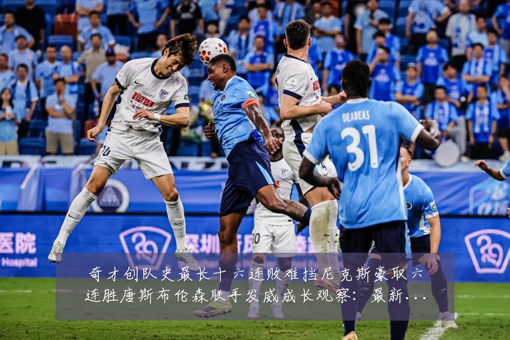 奇才创队史最长十六连败难挡尼克斯豪取六连胜唐斯布伦森联手发威成长观察:最新赛事动态与深度分析
