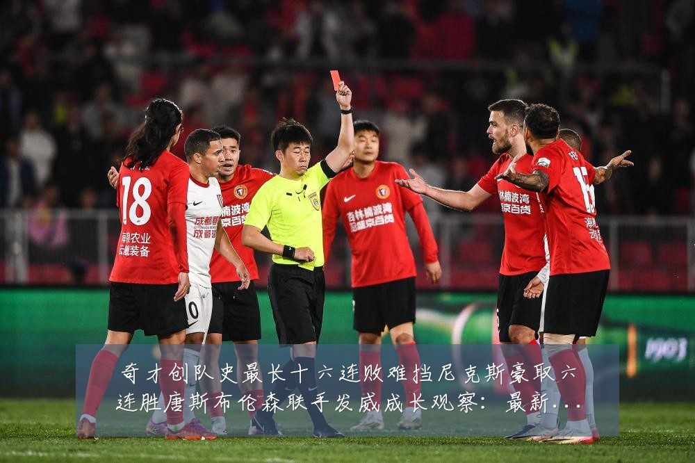 奇才创队史最长十六连败难挡尼克斯豪取六连胜唐斯布伦森联手发威成长观察:最新赛事动态与深度分析