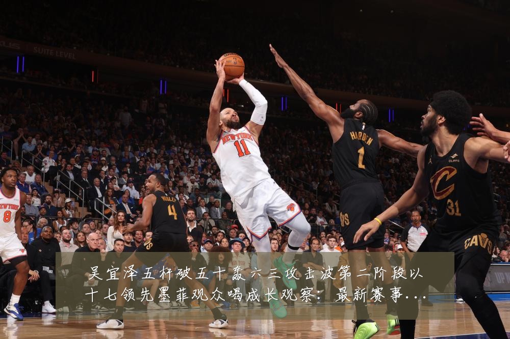 吴宜泽五杆破五十轰六三攻击波第二阶段以十七领先墨菲观众喝成长观察:最新赛事动态与深度分析