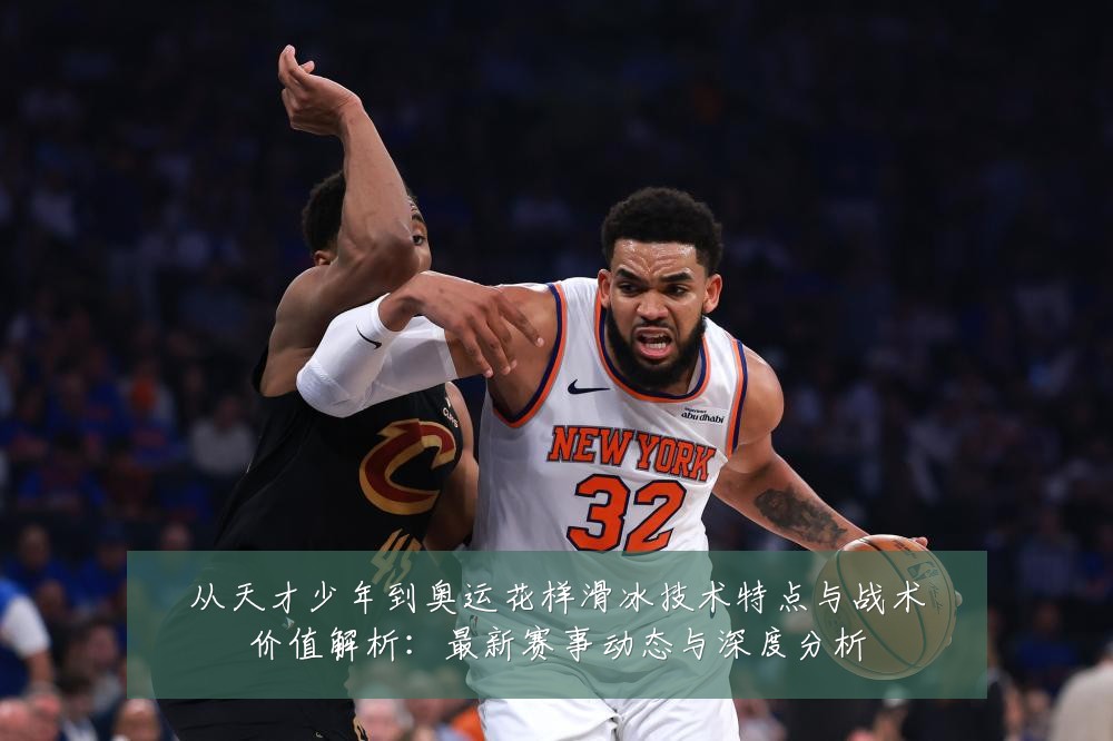 从天才少年到奥运花样滑冰技术特点与战术价值解析:最新赛事动态与深度分析